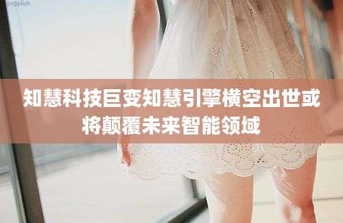 知慧科技巨变知慧引擎横空出世或将颠覆未来智能领域