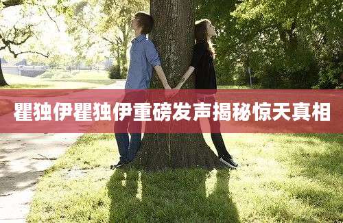 瞿独伊瞿独伊重磅发声揭秘惊天真相