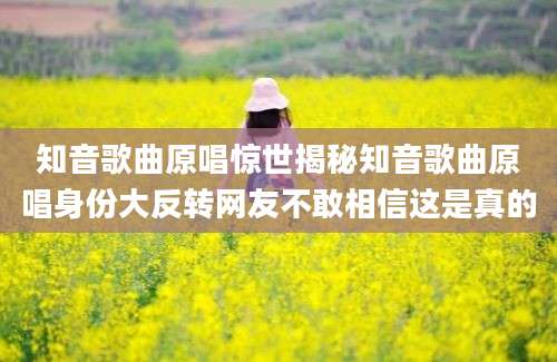 知音歌曲原唱惊世揭秘知音歌曲原唱身份大反转网友不敢相信这是真的