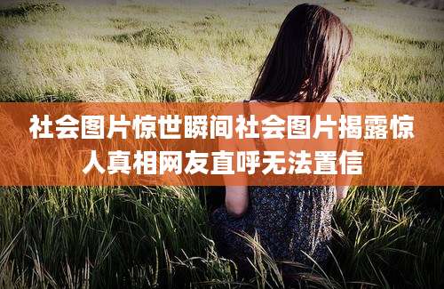 社会图片惊世瞬间社会图片揭露惊人真相网友直呼无法置信