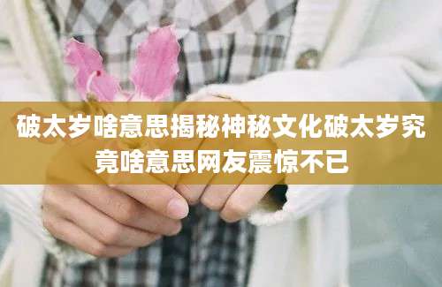 破太岁啥意思揭秘神秘文化破太岁究竟啥意思网友震惊不已