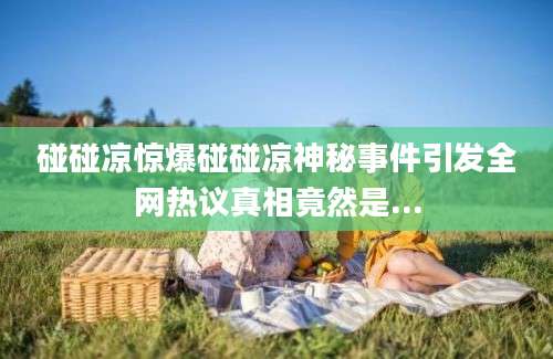 碰碰凉惊爆碰碰凉神秘事件引发全网热议真相竟然是...