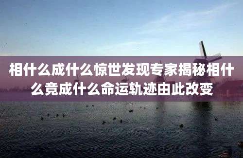 相什么成什么惊世发现专家揭秘相什么竟成什么命运轨迹由此改变