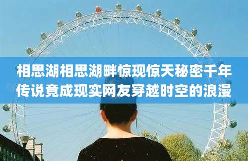 相思湖相思湖畔惊现惊天秘密千年传说竟成现实网友穿越时空的浪漫