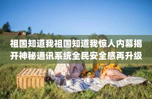 祖国知道我祖国知道我惊人内幕揭开神秘通讯系统全民安全感再升级
