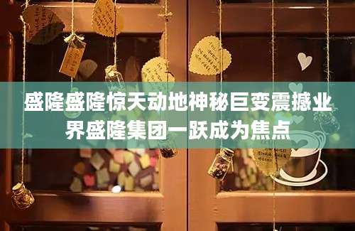 盛隆盛隆惊天动地神秘巨变震撼业界盛隆集团一跃成为焦点