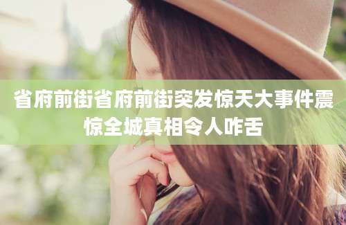 省府前街省府前街突发惊天大事件震惊全城真相令人咋舌