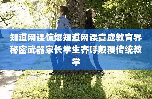 知道网课惊爆知道网课竟成教育界秘密武器家长学生齐呼颠覆传统教学