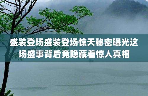 盛装登场盛装登场惊天秘密曝光这场盛事背后竟隐藏着惊人真相