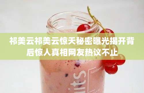 祁美云祁美云惊天秘密曝光揭开背后惊人真相网友热议不止