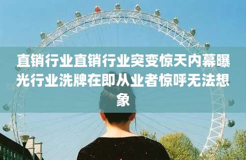 直销行业直销行业突变惊天内幕曝光行业洗牌在即从业者惊呼无法想象