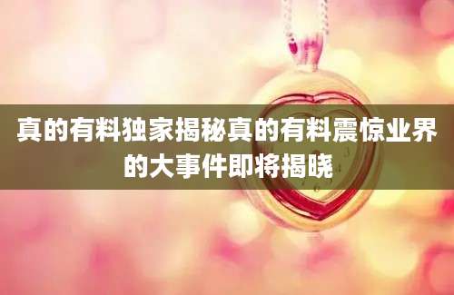 真的有料独家揭秘真的有料震惊业界的大事件即将揭晓
