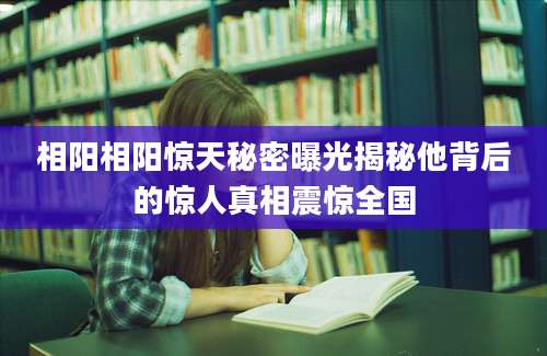 相阳相阳惊天秘密曝光揭秘他背后的惊人真相震惊全国