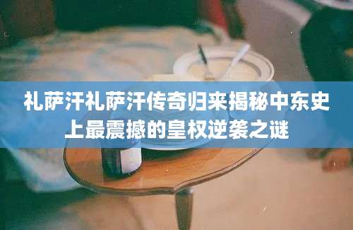 礼萨汗礼萨汗传奇归来揭秘中东史上最震撼的皇权逆袭之谜