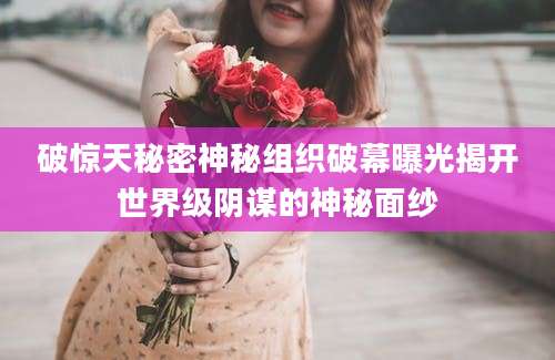 破惊天秘密神秘组织破幕曝光揭开世界级阴谋的神秘面纱