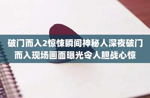 破门而入2惊悚瞬间神秘人深夜破门而入现场画面曝光令人胆战心惊