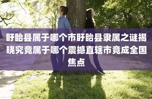 盱眙县属于哪个市盱眙县隶属之谜揭晓究竟属于哪个震撼直辖市竟成全国焦点