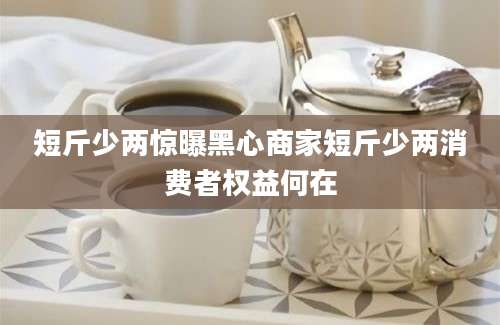 短斤少两惊曝黑心商家短斤少两消费者权益何在