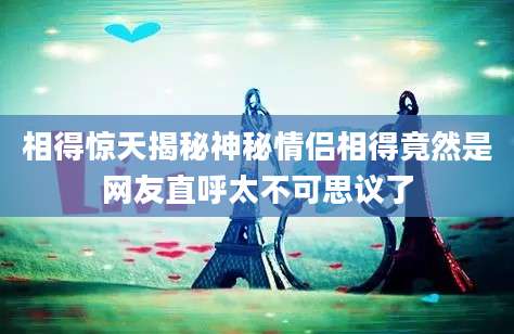 相得惊天揭秘神秘情侣相得竟然是网友直呼太不可思议了