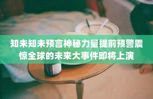 知未知未预言神秘力量提前预警震惊全球的未来大事件即将上演