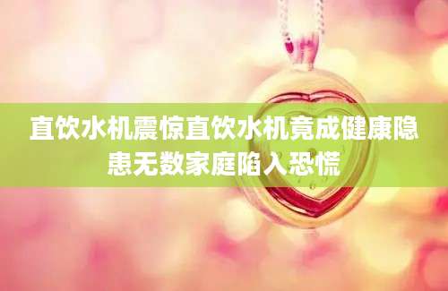 直饮水机震惊直饮水机竟成健康隐患无数家庭陷入恐慌