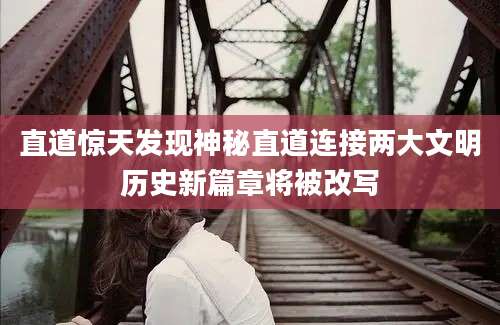 直道惊天发现神秘直道连接两大文明历史新篇章将被改写