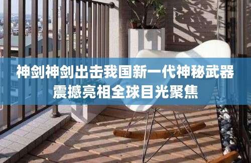 神剑神剑出击我国新一代神秘武器震撼亮相全球目光聚焦