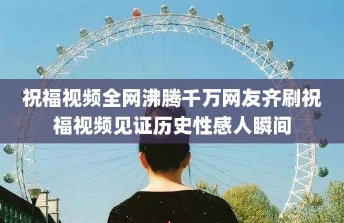 祝福视频全网沸腾千万网友齐刷祝福视频见证历史性感人瞬间