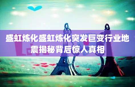 盛虹炼化盛虹炼化突发巨变行业地震揭秘背后惊人真相
