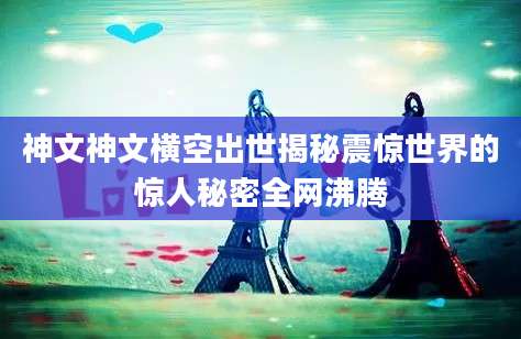 神文神文横空出世揭秘震惊世界的惊人秘密全网沸腾