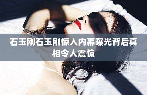 石玉刚石玉刚惊人内幕曝光背后真相令人震惊