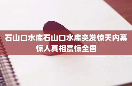 石山口水库石山口水库突发惊天内幕惊人真相震惊全国