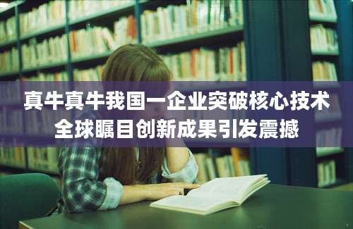 真牛真牛我国一企业突破核心技术全球瞩目创新成果引发震撼