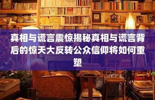 真相与谎言震惊揭秘真相与谎言背后的惊天大反转公众信仰将如何重塑