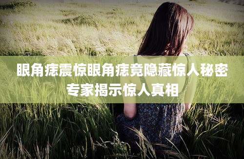 眼角痣震惊眼角痣竟隐藏惊人秘密专家揭示惊人真相