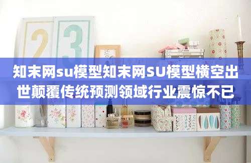 知末网su模型知末网SU模型横空出世颠覆传统预测领域行业震惊不已