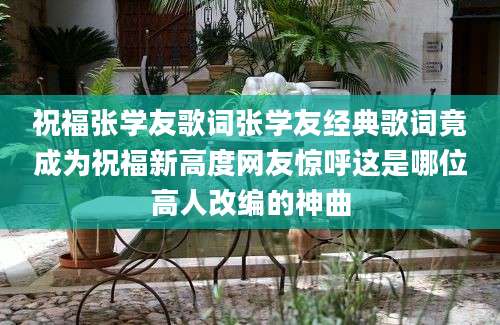 祝福张学友歌词张学友经典歌词竟成为祝福新高度网友惊呼这是哪位高人改编的神曲