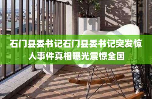 石门县委书记石门县委书记突发惊人事件真相曝光震惊全国