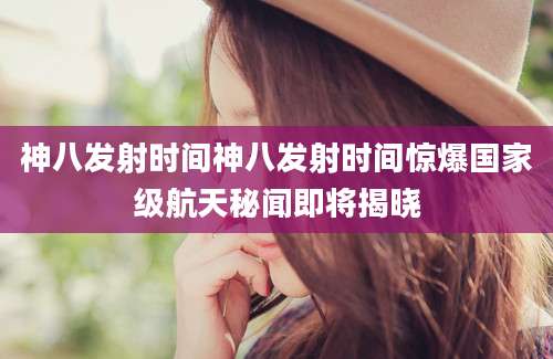 神八发射时间神八发射时间惊爆国家级航天秘闻即将揭晓