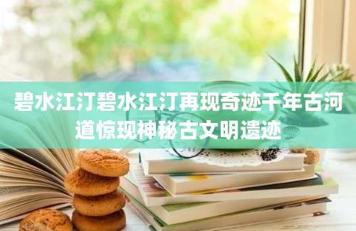 碧水江汀碧水江汀再现奇迹千年古河道惊现神秘古文明遗迹