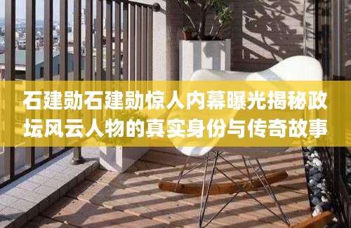 石建勋石建勋惊人内幕曝光揭秘政坛风云人物的真实身份与传奇故事