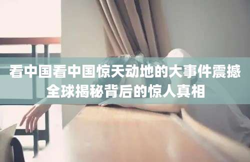 看中国看中国惊天动地的大事件震撼全球揭秘背后的惊人真相