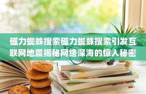 磁力蜘蛛搜索磁力蜘蛛搜索引发互联网地震揭秘网络深海的惊人秘密