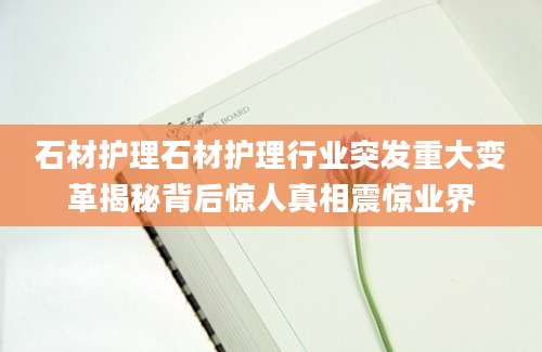 石材护理石材护理行业突发重大变革揭秘背后惊人真相震惊业界