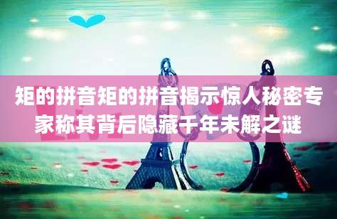 矩的拼音矩的拼音揭示惊人秘密专家称其背后隐藏千年未解之谜