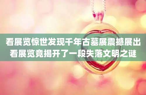 看展览惊世发现千年古墓展震撼展出看展览竟揭开了一段失落文明之谜