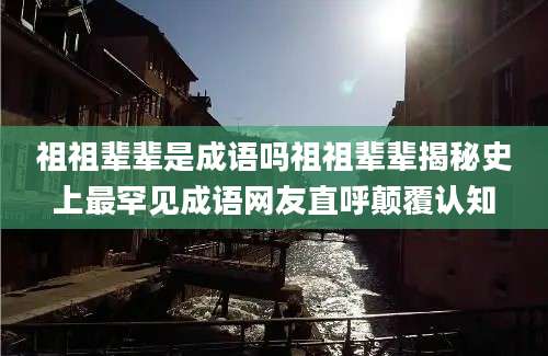 祖祖辈辈是成语吗祖祖辈辈揭秘史上最罕见成语网友直呼颠覆认知
