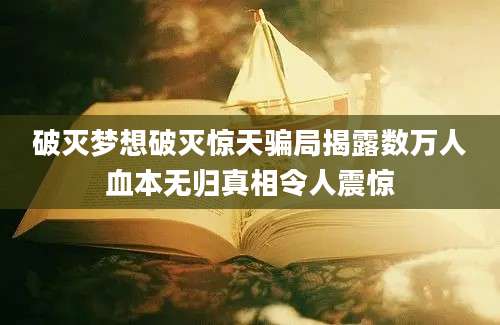 破灭梦想破灭惊天骗局揭露数万人血本无归真相令人震惊