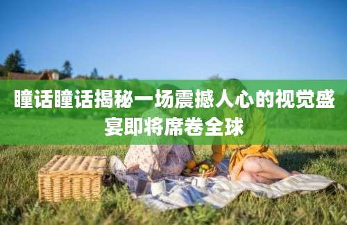 瞳话瞳话揭秘一场震撼人心的视觉盛宴即将席卷全球