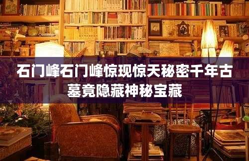 石门峰石门峰惊现惊天秘密千年古墓竟隐藏神秘宝藏